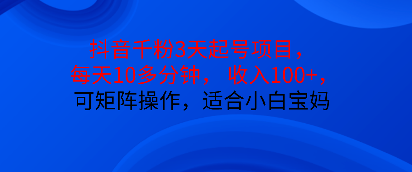 抖音千粉3天起号项目， 每天10多分钟， 收入100+，可矩阵操作，适合小白宝妈副业工作-副业资源站-副业项目-创业项目-搞钱项目个人副业工作资源分享
