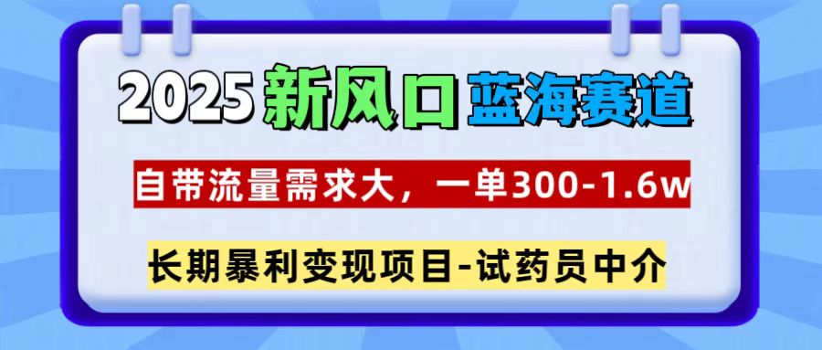 2025新风口蓝海赛道，一单300~1.6w，自带流量需求大，长期暴利变现项目-试药员中介副业工作-副业资源站-副业项目-创业项目-搞钱项目个人副业工作资源分享