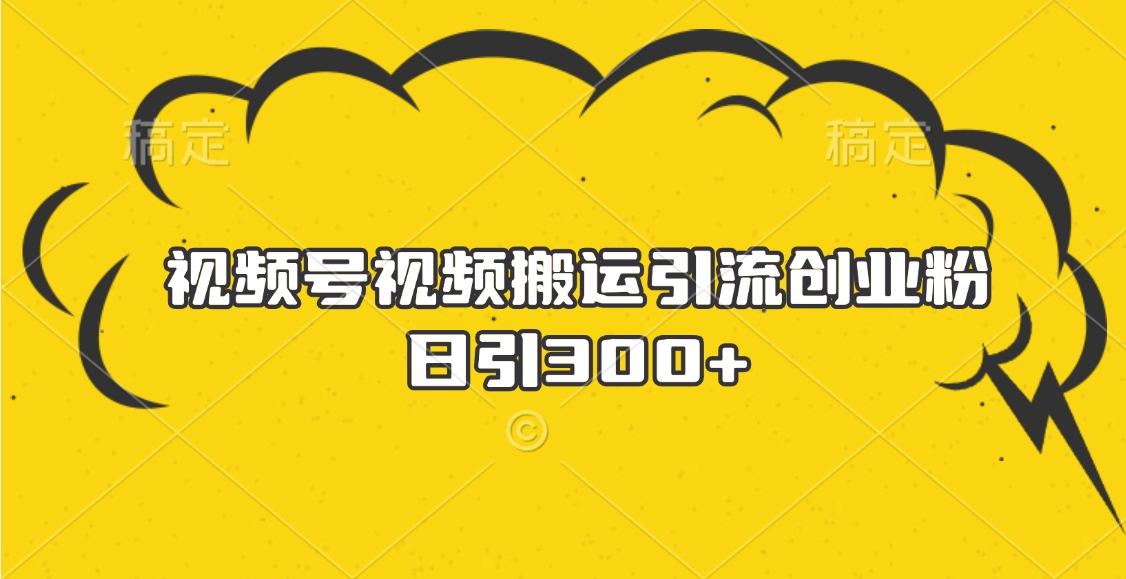 视频号视频搬运引流创业粉，日引300+副业工作-副业资源站-副业项目-创业项目-搞钱项目个人副业工作资源分享