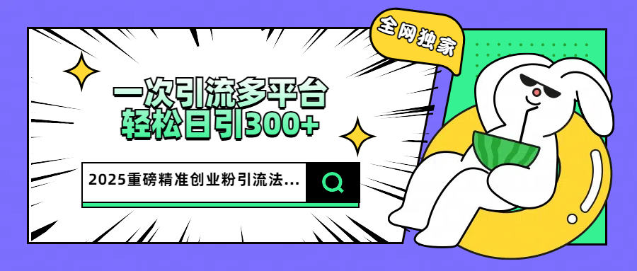 2025重磅全网独家引流法，一次多平台，轻松日引300+精准创业粉副业工作-副业资源站-副业项目-创业项目-搞钱项目个人副业工作资源分享