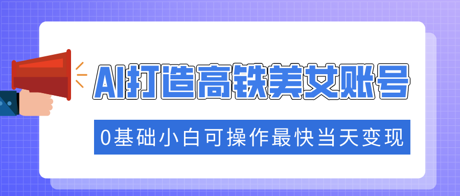抓住流量密码快速涨粉，AI打造高铁美女账号，0基础小白可操作最快当天变现副业工作-副业资源站-副业项目-创业项目-搞钱项目个人副业工作资源分享