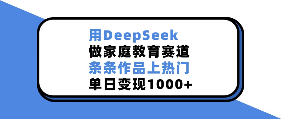 用DeepSeek做家庭教育赛道，条条作品上热门，单日变现1000+副业工作-副业资源站-副业项目-创业项目-搞钱项目个人副业工作资源分享