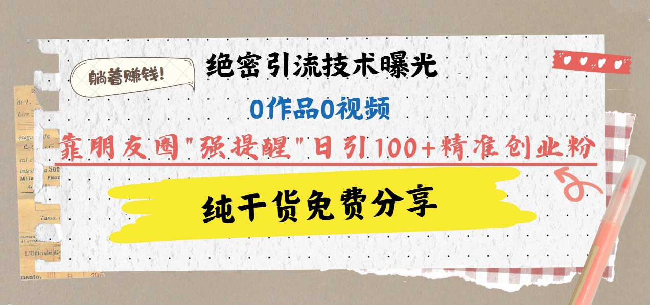 绝密引流技术曝光：0作品0视频，靠朋友圈”强提醒”日引100+精准创业粉，躺着赚钱！副业工作-副业资源站-副业项目-创业项目-搞钱项目个人副业工作资源分享
