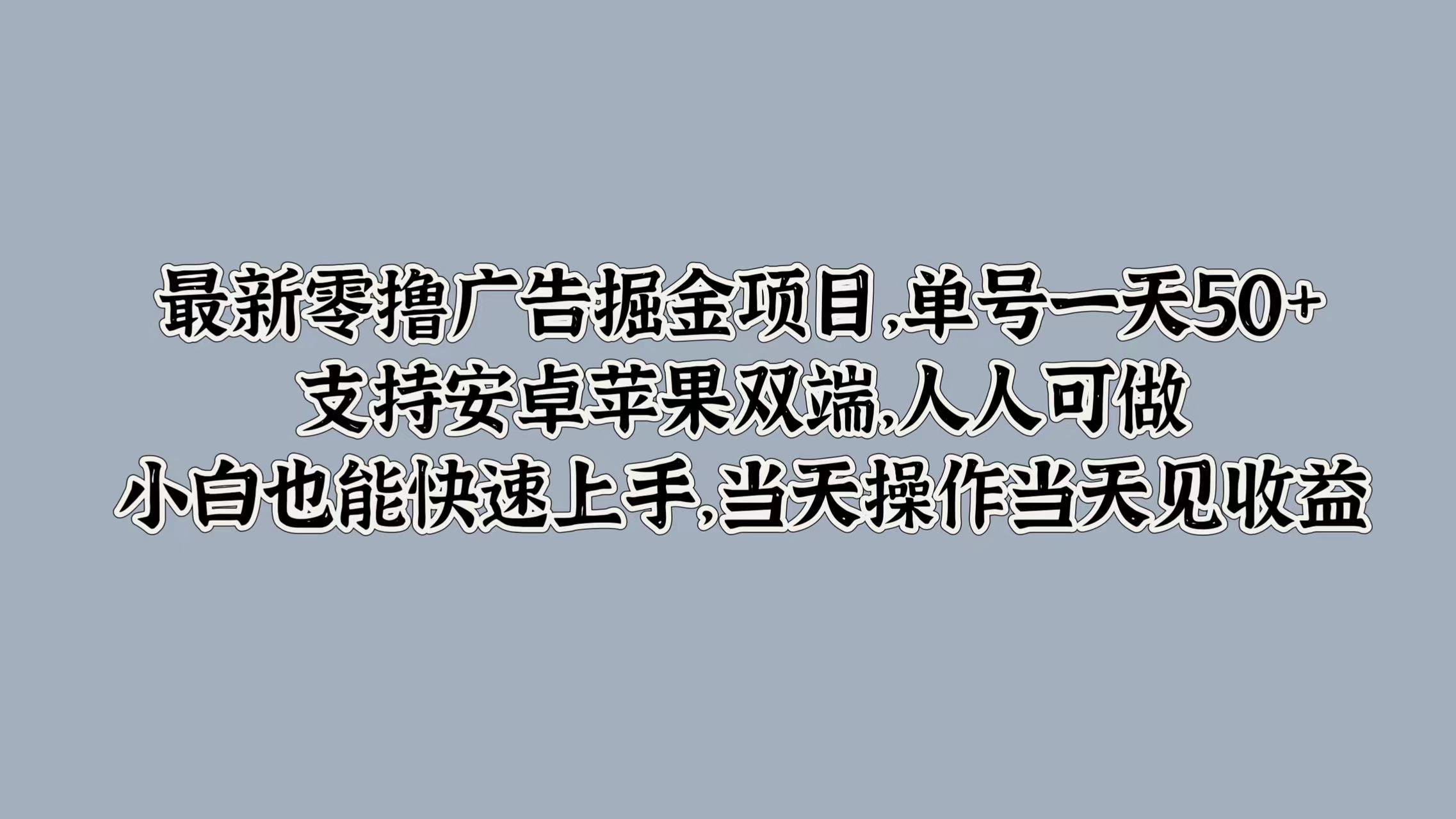 最新零撸广告掘金项目，单号一天50+，支持安卓苹果双端，人人可做，小白也能快速上手，当天操作当天见收益副业工作-副业资源站-副业项目-创业项目-搞钱项目个人副业工作资源分享