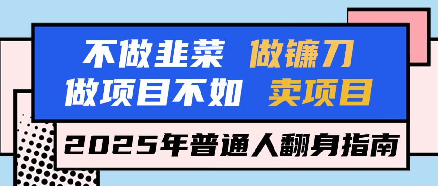 不做韭菜做镰刀，做项目不如卖项目，2025年普通人翻身指南副业工作-副业资源站-副业项目-创业项目-搞钱项目个人副业工作资源分享