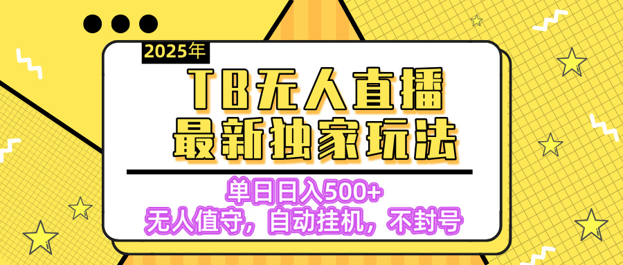 【独家】2025年TB无人直播最新玩法，单日日入500+，无人值守，自动挂机，不封号独家玩法副业工作-副业资源站-副业项目-创业项目-搞钱项目个人副业工作资源分享