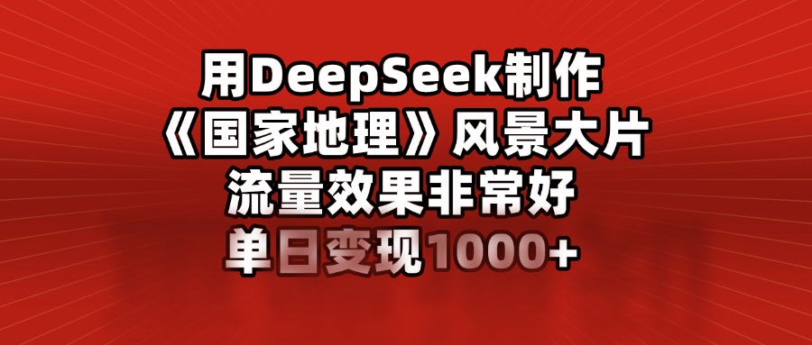 用DeepSeek制作《国家地理》风景大片，流量效果非常好，单日变现1000+副业工作-副业资源站-副业项目-创业项目-搞钱项目个人副业工作资源分享