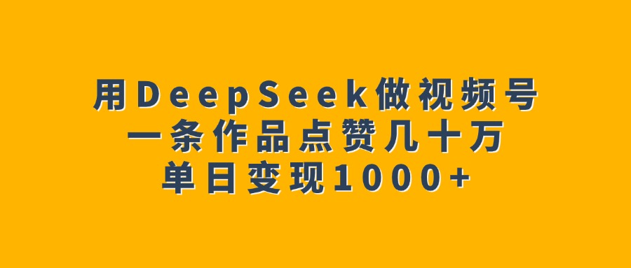 用DeepSeek做视频号，一条作品点赞几十万，单日变现1000+副业工作-副业资源站-副业项目-创业项目-搞钱项目个人副业工作资源分享