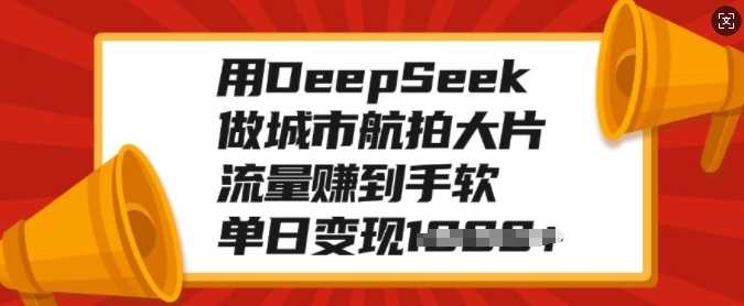 用DeepSeek做城市航拍大片，流量赚到手软，单日变现多张副业工作-副业资源站-副业项目-创业项目-搞钱项目个人副业工作资源分享