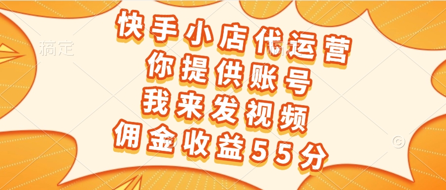 快手小店代运营，你提供账号，我来发视频，佣金收益55分副业工作-副业资源站-副业项目-创业项目-搞钱项目个人副业工作资源分享