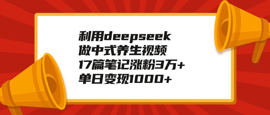 利用deepseek做中式养生视频，17篇笔记涨粉3万+，单日变现1000+副业工作-副业资源站-副业项目-创业项目-搞钱项目个人副业工作资源分享
