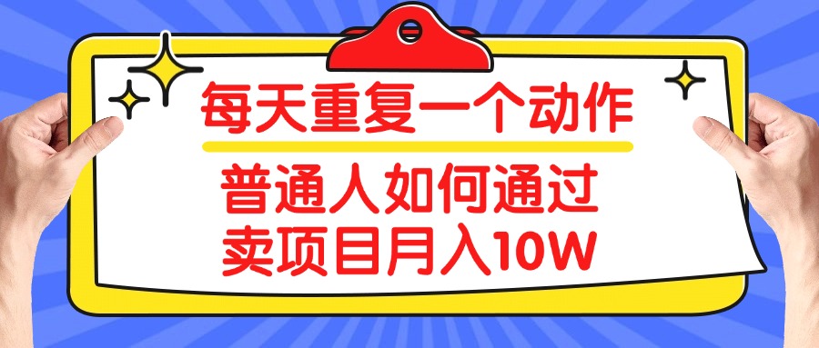 每天重复一个动作，2025年普通人如何通过卖项目月入10W副业工作-副业资源站-副业项目-创业项目-搞钱项目个人副业工作资源分享