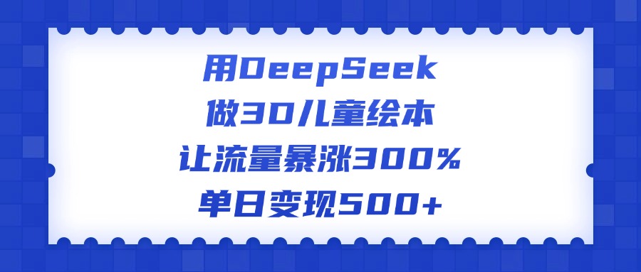 用DeepSeek做3D儿童绘本，让流量暴涨300%，单日变现500+副业工作-副业资源站-副业项目-创业项目-搞钱项目个人副业工作资源分享