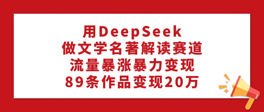 用DeepSeek做文学名著解读赛道，流量暴涨暴力变现，89条作品变现20万副业工作-副业资源站-副业项目-创业项目-搞钱项目个人副业工作资源分享