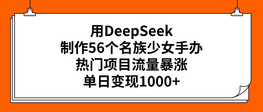 用DeepSeek制作56个名族少女手办，热门项目流量暴涨，单日变现1000+副业工作-副业资源站-副业项目-创业项目-搞钱项目个人副业工作资源分享