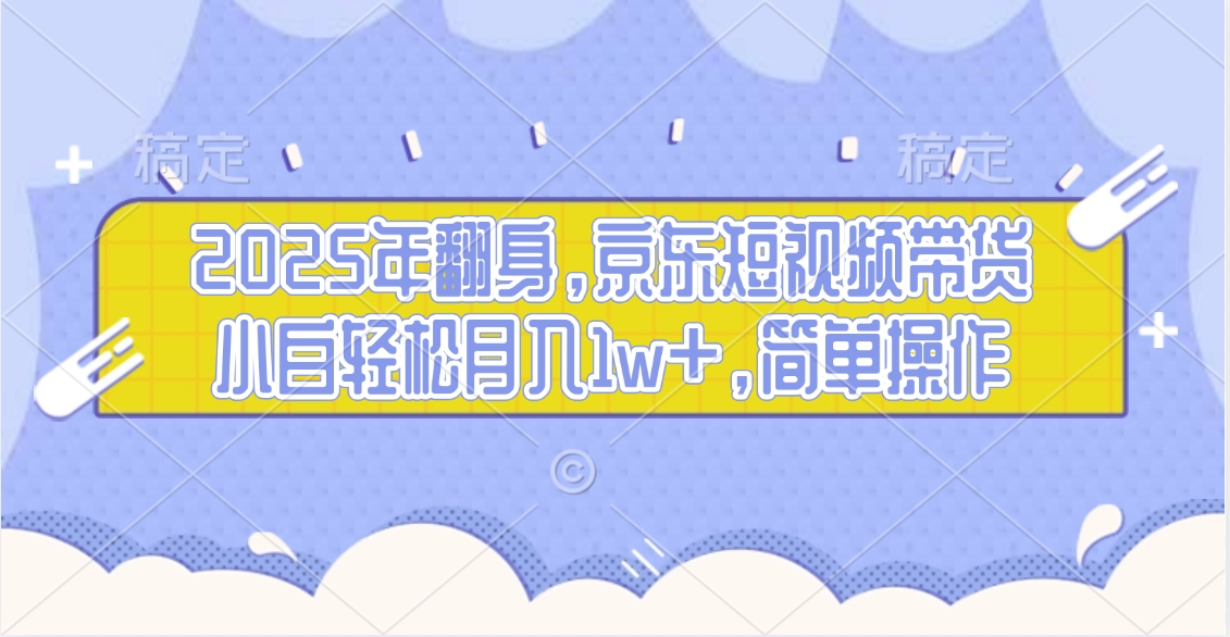2025年翻身，京东短视频带货，小白轻松月入1w+，简单操作的项目副业工作-副业资源站-副业项目-创业项目-搞钱项目个人副业工作资源分享