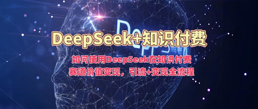 如何使用DeepSeek在知识付费赛道价值变现，引流+变现全流程副业工作-副业资源站-副业项目-创业项目-搞钱项目个人副业工作资源分享