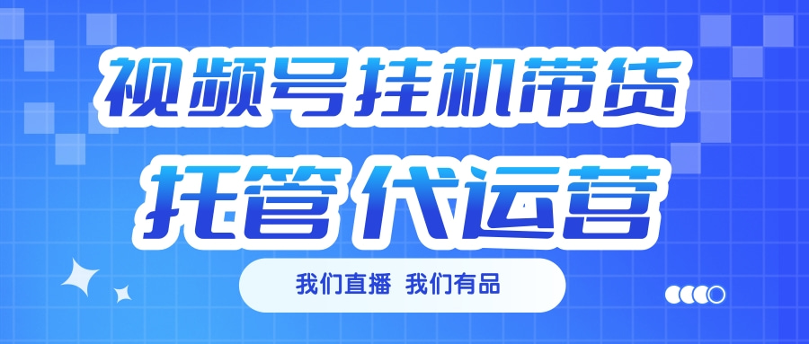 视频号挂机直播带货 全程托管代运营副业工作-副业资源站-副业项目-创业项目-搞钱项目个人副业工作资源分享