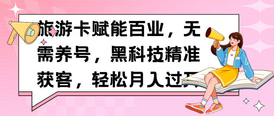 旅游卡赋能百业，无需养号，黑科技精准获客，轻松月入过万副业工作-副业资源站-副业项目-创业项目-搞钱项目个人副业工作资源分享