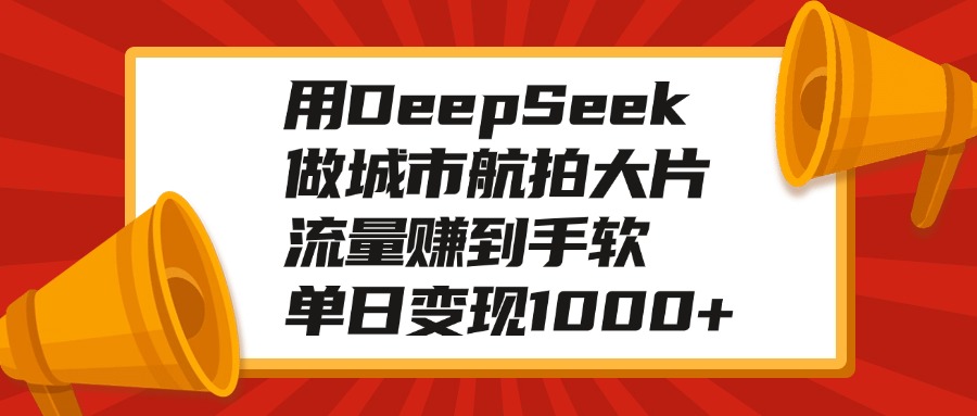 用DeepSeek做城市航拍大片，流量赚到手软，单日变现1000+副业工作-副业资源站-副业项目-创业项目-搞钱项目个人副业工作资源分享