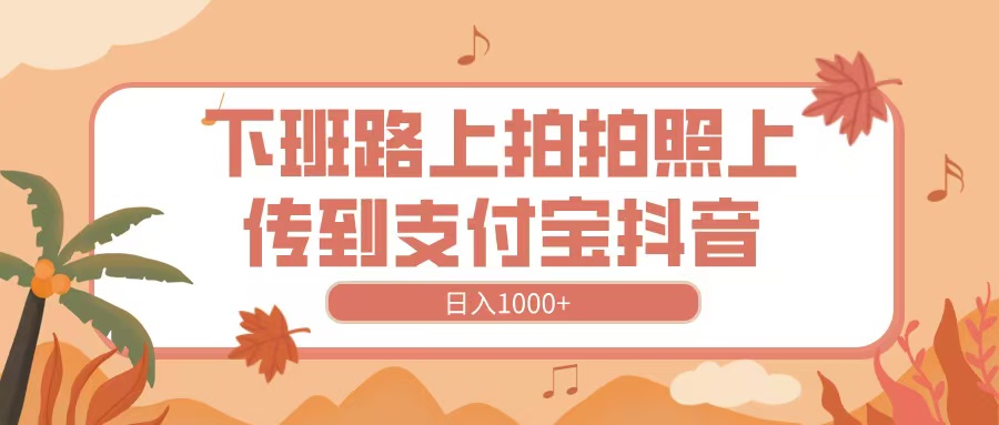 下班路上拍拍照，上传到抖音支付宝，日入1000+副业工作-副业资源站-副业项目-创业项目-搞钱项目个人副业工作资源分享