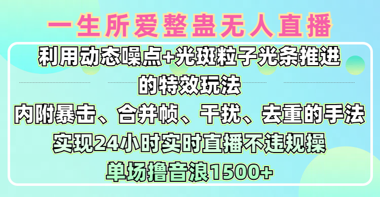 一生所爱无人整蛊升级版9.0，利用动态噪点+光斑粒子光条推进的特效玩法，内附暴击、合并帧、干扰、去重的手法，实现24小时实时直播不违规操，单场日入1500+，小白也能无脑驾驭副业工作-副业资源站-副业项目-创业项目-搞钱项目个人副业工作资源分享