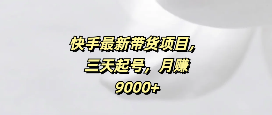 快手最新带货项目，三天起号，月赚9000+副业工作-副业资源站-副业项目-创业项目-搞钱项目个人副业工作资源分享