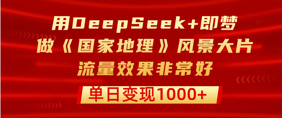 用DeepSeek+即梦制作《国家地理》风景大片，流量效果非常好，单日变现1000+副业工作-副业资源站-副业项目-创业项目-搞钱项目个人副业工作资源分享