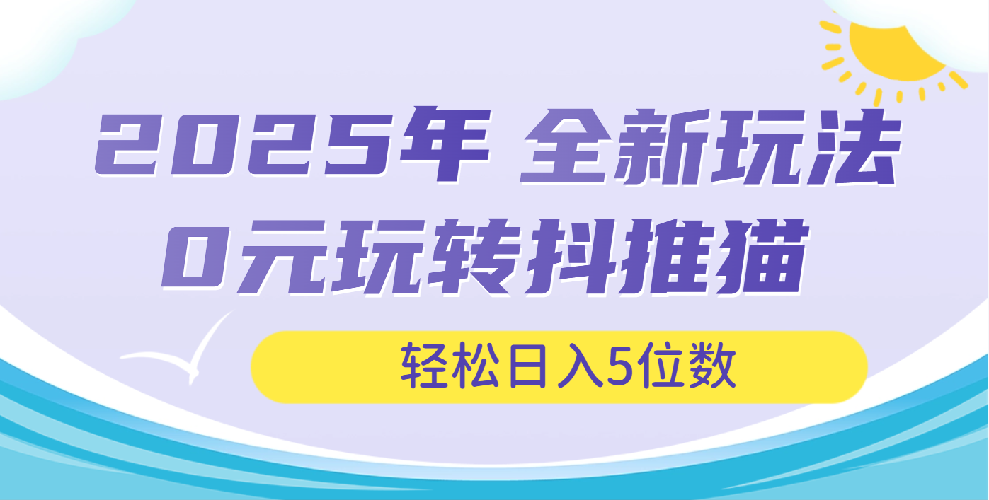 2025年抖推猫全新玩法，0投资也能日入过万副业工作-副业资源站-副业项目-创业项目-搞钱项目个人副业工作资源分享