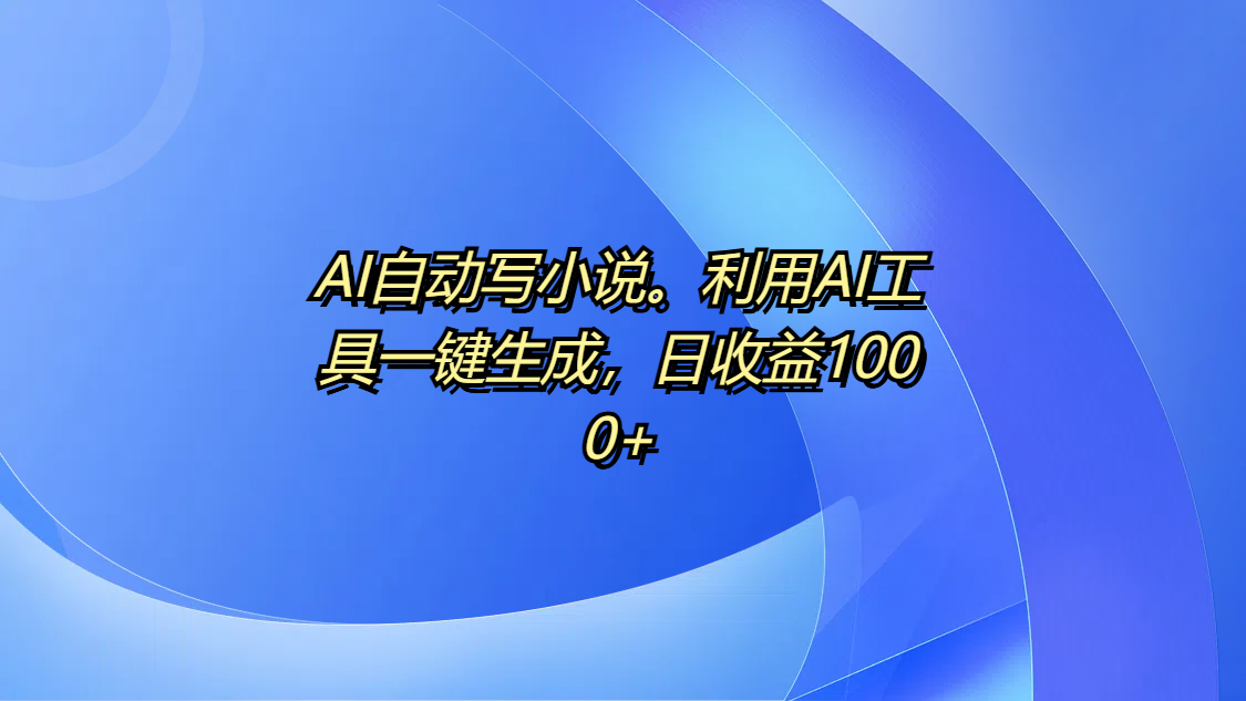 AI自动写小说。利用AI工具一键生成，日收益1000+副业工作-副业资源站-副业项目-创业项目-搞钱项目个人副业工作资源分享