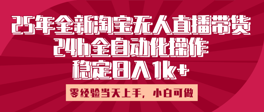 25年全新淘宝无人直播，全自动化操作，零经验当天上手，日入1k+副业工作-副业资源站-副业项目-创业项目-搞钱项目个人副业工作资源分享