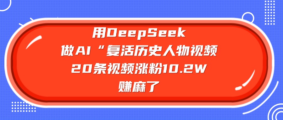 用DeepSeek做AI“复活历史人物”视频，20条视频涨粉10.2W，赚麻了副业工作-副业资源站-副业项目-创业项目-搞钱项目个人副业工作资源分享