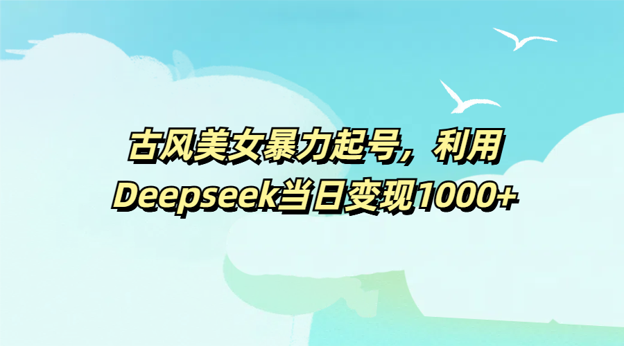 古风美女暴力起号，利用Deepseek当日变现1000+副业工作-副业资源站-副业项目-创业项目-搞钱项目个人副业工作资源分享