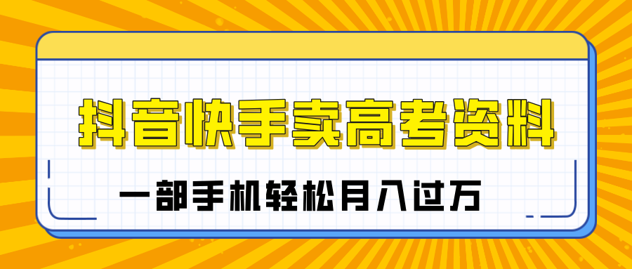 临近高考季，抖音快手卖高考资料，小白可操作一部手机轻松月入过万副业工作-副业资源站-副业项目-创业项目-搞钱项目个人副业工作资源分享