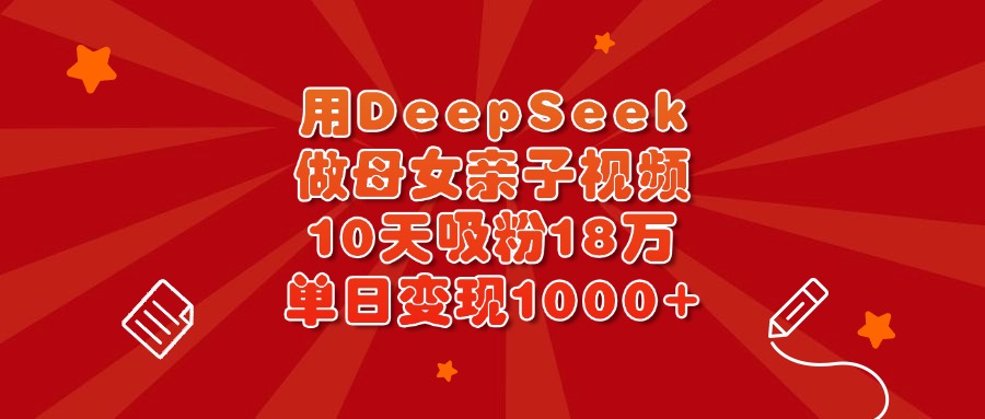 用DeepSeek做母女亲子视频，10天吸粉18万，单日变现1000+副业工作-副业资源站-副业项目-创业项目-搞钱项目个人副业工作资源分享
