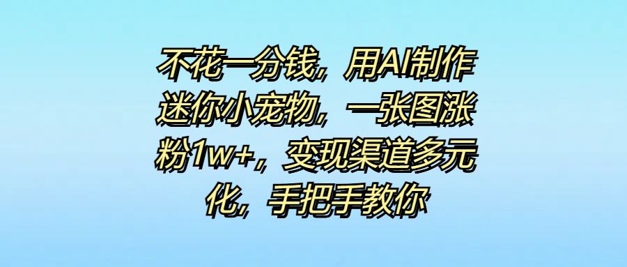 不花一分钱，用AI制作迷你小宠物，一张图涨粉1w+，变现渠道多元化，手把手教你副业工作-副业资源站-副业项目-创业项目-搞钱项目个人副业工作资源分享