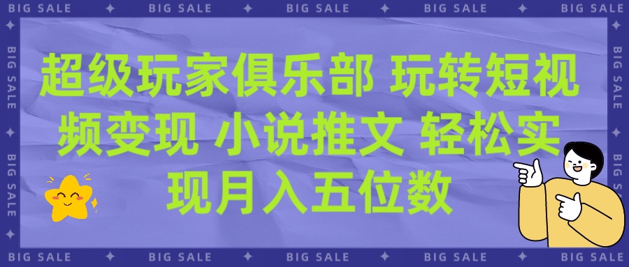 超级玩家俱乐部 玩转短视频变现 小说推文 轻松月入五位数副业工作-副业资源站-副业项目-创业项目-搞钱项目个人副业工作资源分享