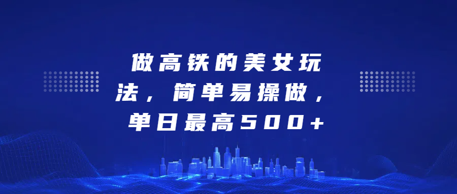 做高铁的美女玩法，简单易操做，单日最高500+副业工作-副业资源站-副业项目-创业项目-搞钱项目个人副业工作资源分享