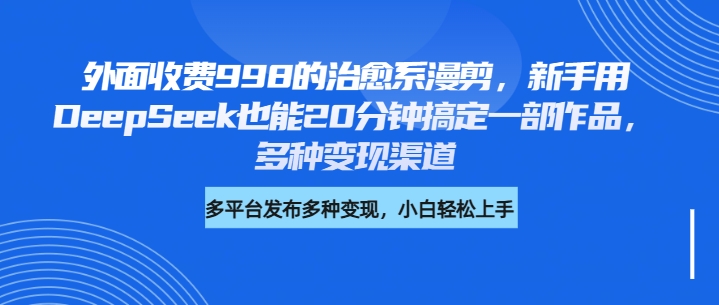 外面收费998的治愈系漫剪，新手用DeepSeek也能20分钟搞定一部作品，多种变现渠道副业工作-副业资源站-副业项目-创业项目-搞钱项目个人副业工作资源分享