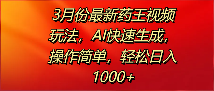 3月份最新药王视频玩法，AI快速生成，操作简单，轻松日入1000+副业工作-副业资源站-副业项目-创业项目-搞钱项目个人副业工作资源分享