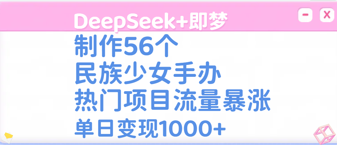 DeepSeek+即梦制作56个民族少女手办，热门项目流量暴涨，单日变现1000+副业工作-副业资源站-副业项目-创业项目-搞钱项目个人副业工作资源分享