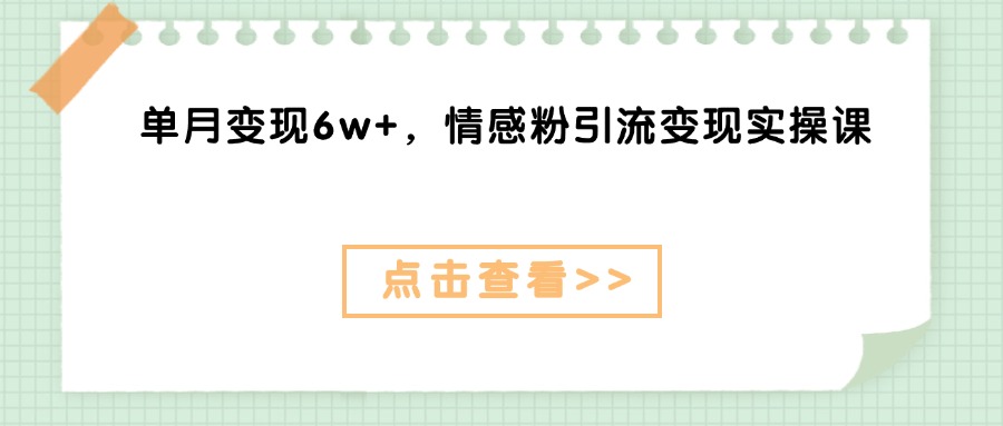 单月变现6w+，情感粉引流变现实操课副业工作-副业资源站-副业项目-创业项目-搞钱项目个人副业工作资源分享