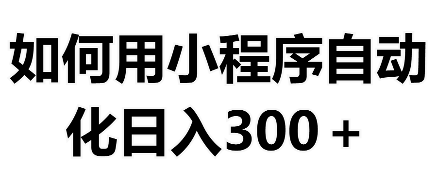 如何用小程序构建自动化日入300+（附操作手册+数据源清单）副业工作-副业资源站-副业项目-创业项目-搞钱项目个人副业工作资源分享