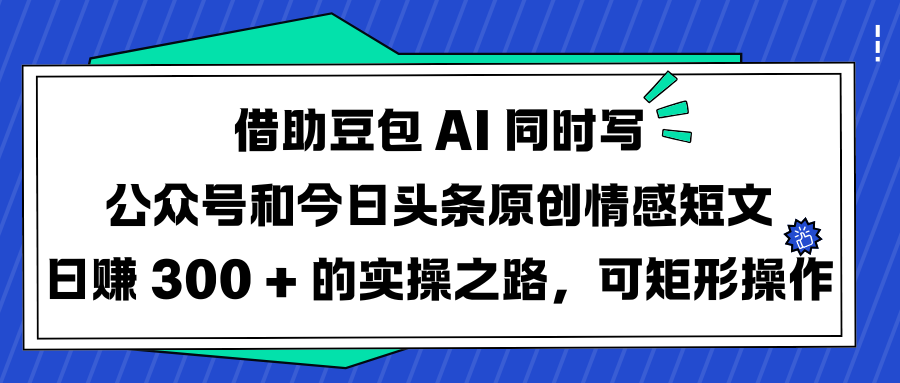 借助豆包 AI 同时写公众号和今日头条原创情感短文日赚 300 + 的实操之路，可矩形操作副业工作-副业资源站-副业项目-创业项目-搞钱项目个人副业工作资源分享