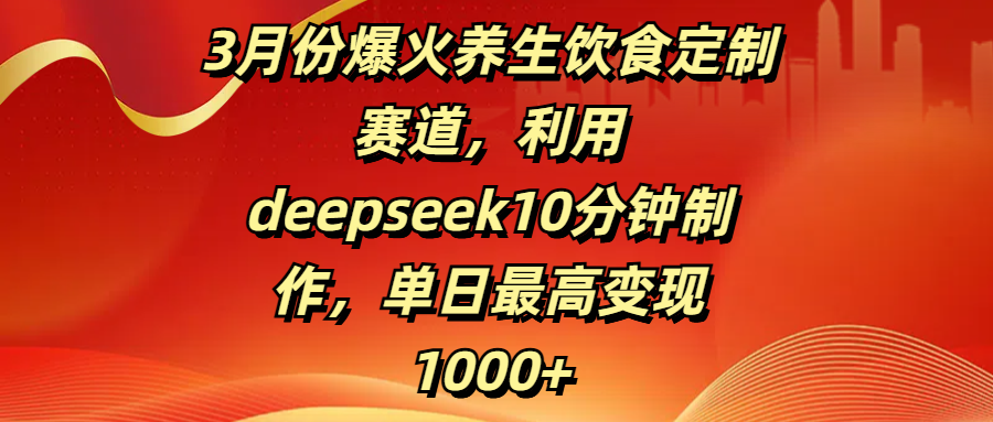 3月份爆火养生饮食定制赛道，利用deepseek10分钟制作，单日最高变现1000+副业工作-副业资源站-副业项目-创业项目-搞钱项目个人副业工作资源分享