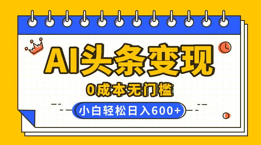 AI头条变现，0成本无门槛，简单复制粘贴，有手就行，小白轻松上手，日收益轻松600+副业工作-副业资源站-副业项目-创业项目-搞钱项目个人副业工作资源分享