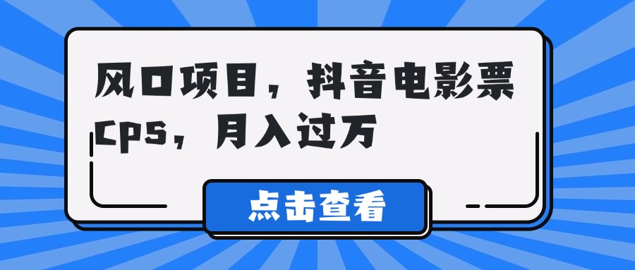 风口项目，抖音电影票cps，月入过万副业工作-副业资源站-副业项目-创业项目-搞钱项目个人副业工作资源分享