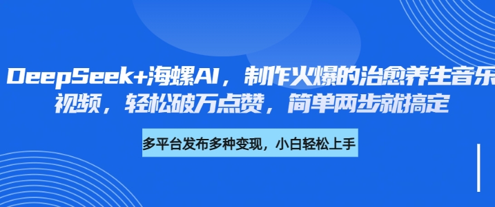 DeepSeek+海螺AI，制作火爆的治愈养生音乐视频，轻松破万点赞，简单两步就搞定副业工作-副业资源站-副业项目-创业项目-搞钱项目个人副业工作资源分享