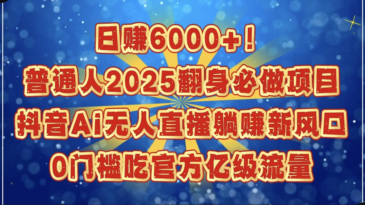 日赚6000+！普通人2025翻身必做项目，抖音Ai无人直播躺赚新风口，0门槛吃官方亿级流量副业工作-副业资源站-副业项目-创业项目-搞钱项目个人副业工作资源分享