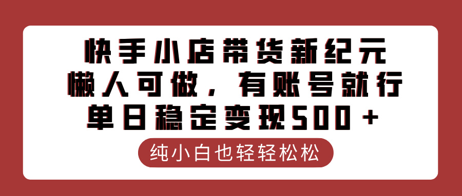 快手小店带货新纪元，懒人可做，有账号就行，单日稳定变现500＋副业工作-副业资源站-副业项目-创业项目-搞钱项目个人副业工作资源分享